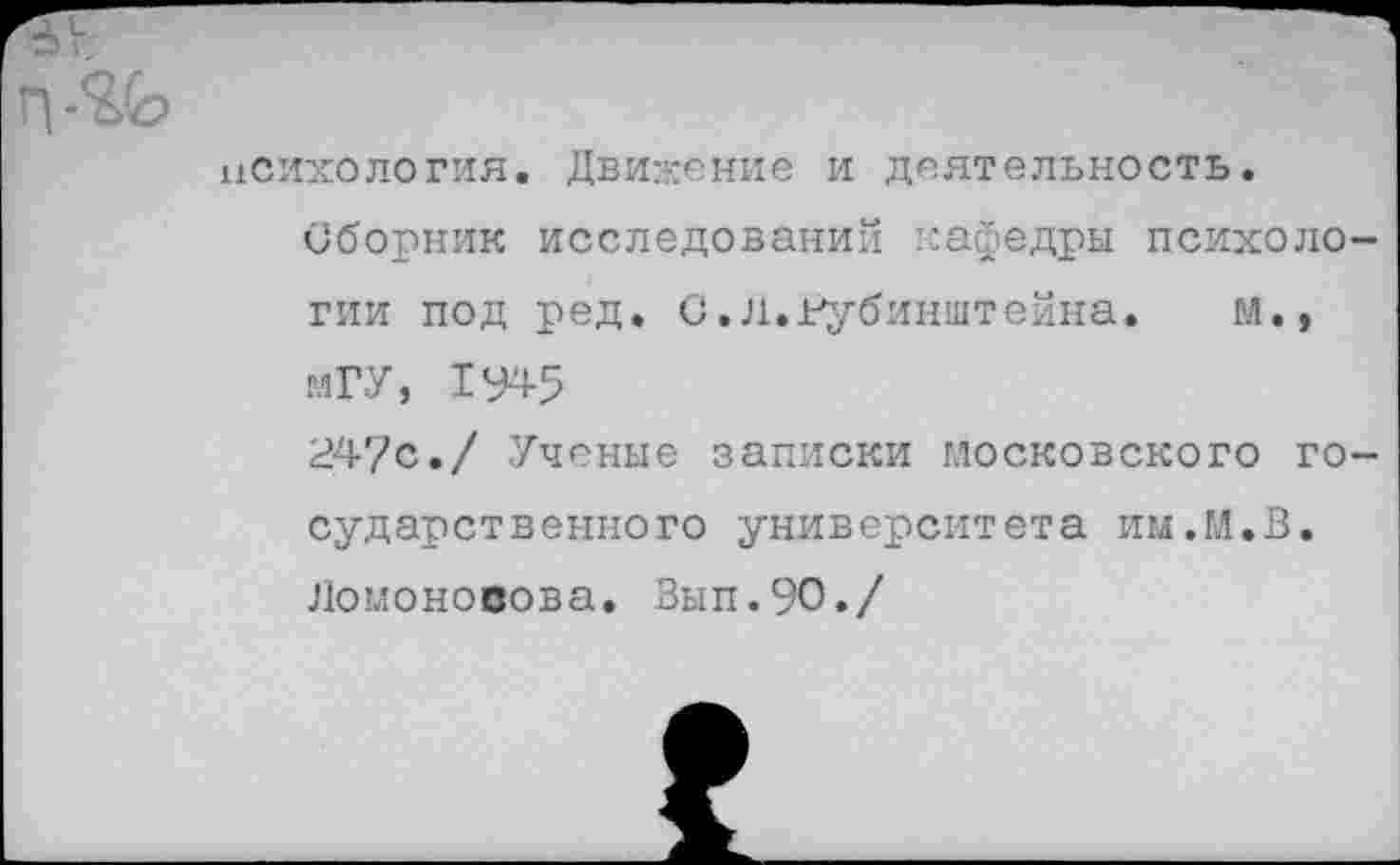 ﻿психология. Движение и деятельность.
Сборник исследований кафедры психологии под ред. С.Л.Рубинштейна. М., МГУ, 1У45
24?с./ Ученые записки московского государственного университета им.М.В. Ломоносова. Вып.?О./